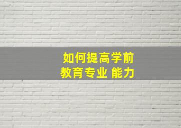 如何提高学前教育专业 能力